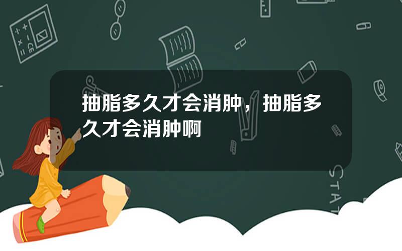 抽脂多久才会消肿，抽脂多久才会消肿啊