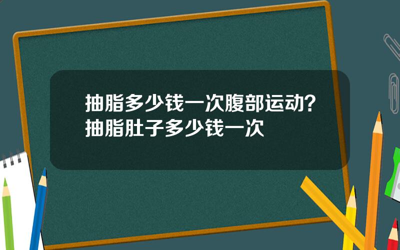 抽脂多少钱一次腹部运动？抽脂肚子多少钱一次
