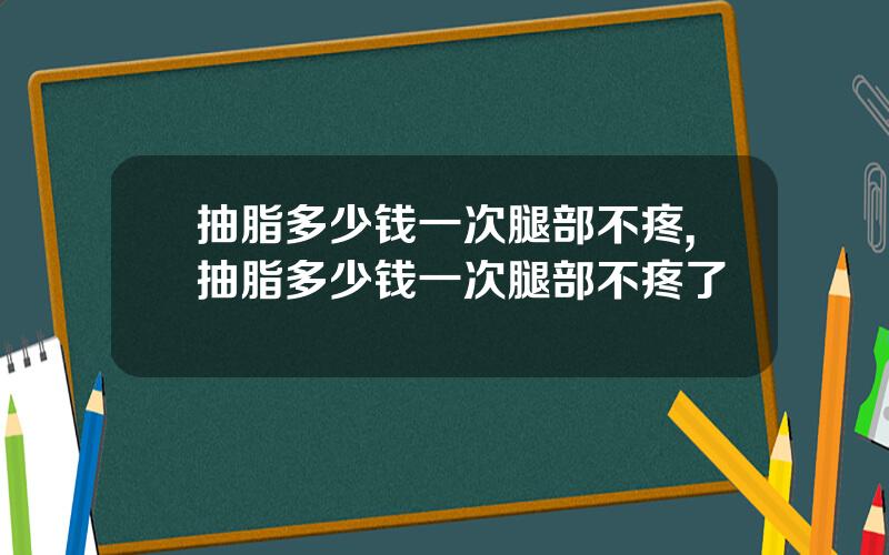 抽脂多少钱一次腿部不疼,抽脂多少钱一次腿部不疼了