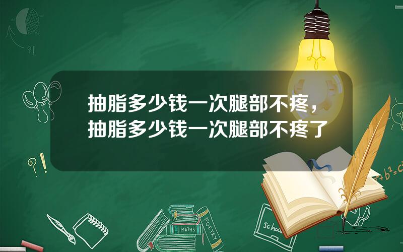 抽脂多少钱一次腿部不疼，抽脂多少钱一次腿部不疼了