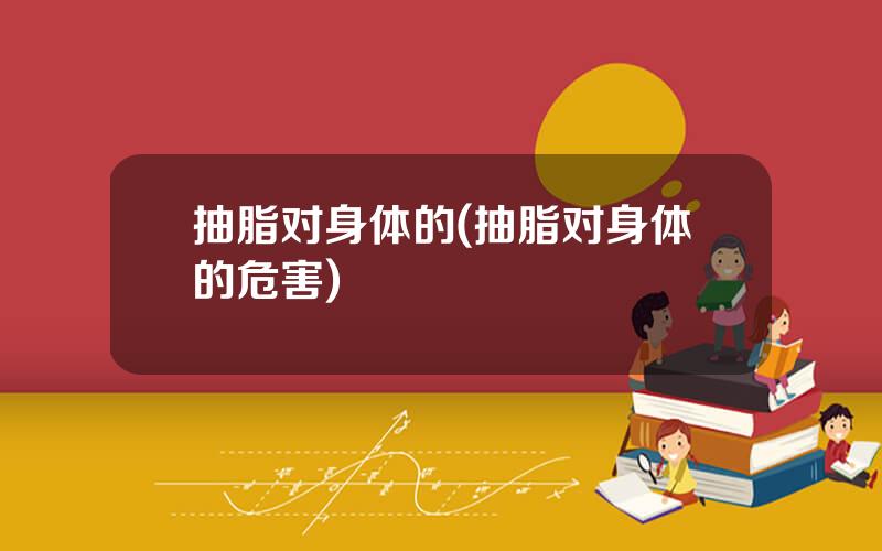 抽脂对身体的(抽脂对身体的危害)