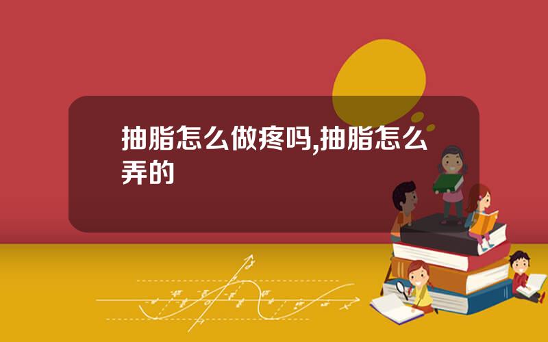 抽脂怎么做疼吗,抽脂怎么弄的