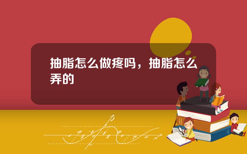 抽脂怎么做疼吗，抽脂怎么弄的