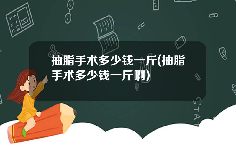 抽脂手术多少钱一斤(抽脂手术多少钱一斤啊)