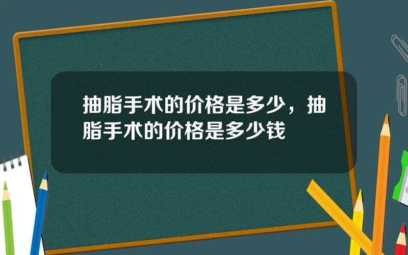 抽脂手术的价格是多少，抽脂手术的价格是多少钱