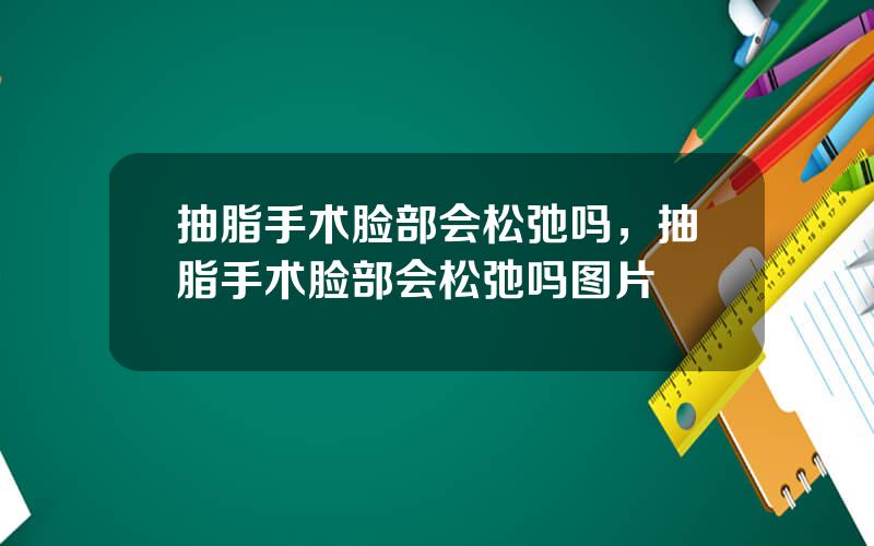 抽脂手术脸部会松弛吗，抽脂手术脸部会松弛吗图片