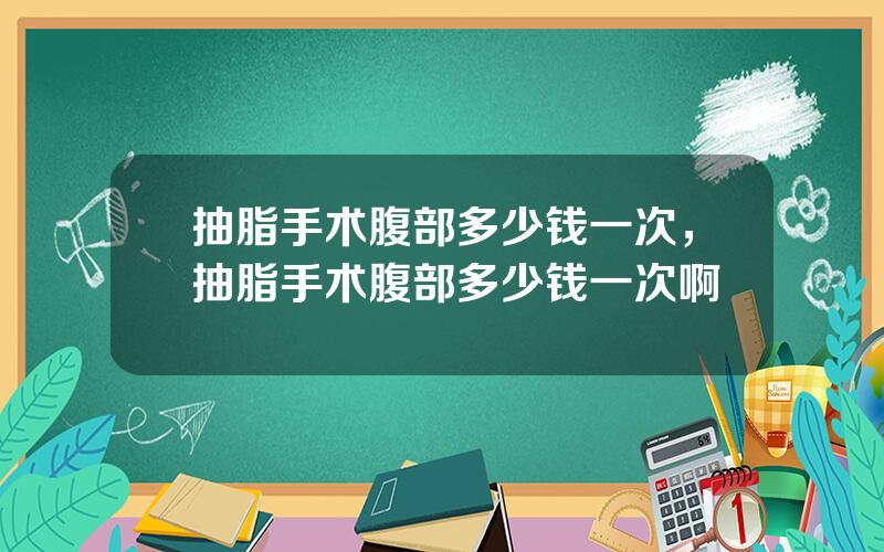 抽脂手术腹部多少钱一次，抽脂手术腹部多少钱一次啊