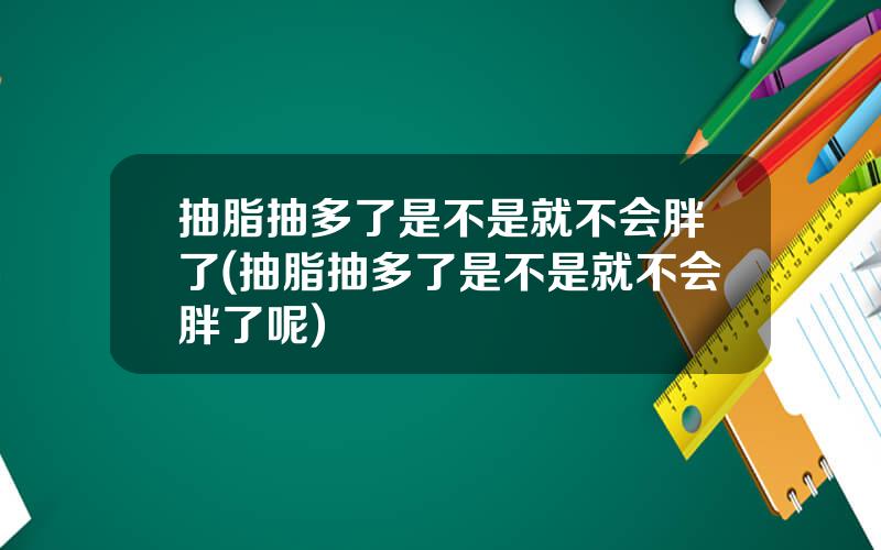 抽脂抽多了是不是就不会胖了(抽脂抽多了是不是就不会胖了呢)