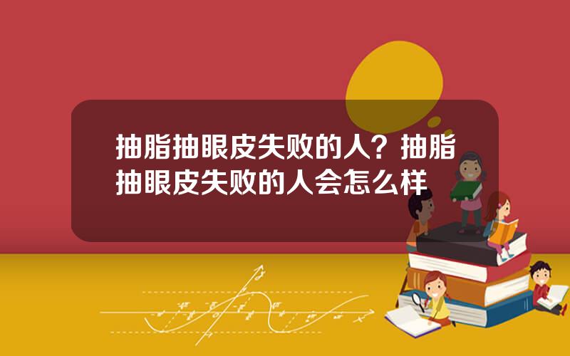 抽脂抽眼皮失败的人？抽脂抽眼皮失败的人会怎么样