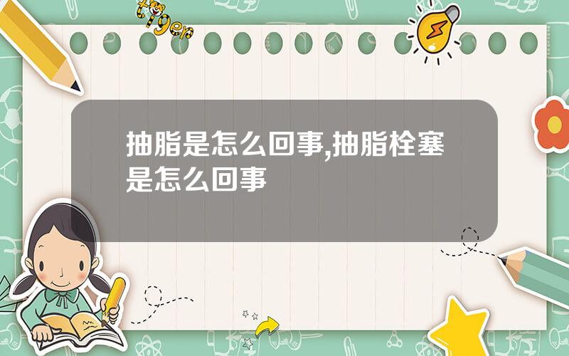 抽脂是怎么回事,抽脂栓塞是怎么回事