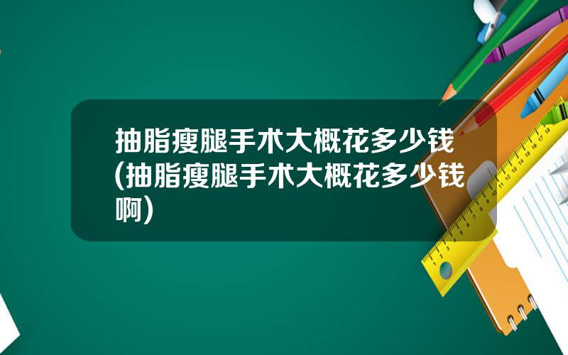 抽脂瘦腿手术大概花多少钱(抽脂瘦腿手术大概花多少钱啊)