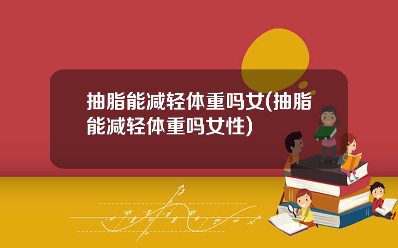 抽脂能减轻体重吗女(抽脂能减轻体重吗女性)