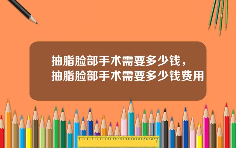 抽脂脸部手术需要多少钱，抽脂脸部手术需要多少钱费用