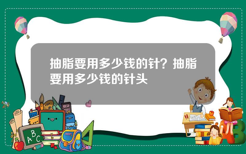 抽脂要用多少钱的针？抽脂要用多少钱的针头