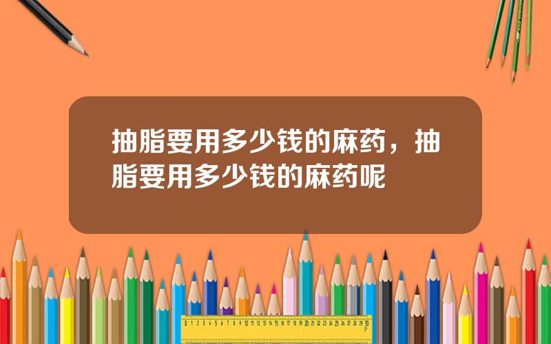 抽脂要用多少钱的麻药，抽脂要用多少钱的麻药呢