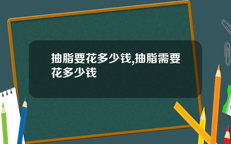 抽脂要花多少钱,抽脂需要花多少钱