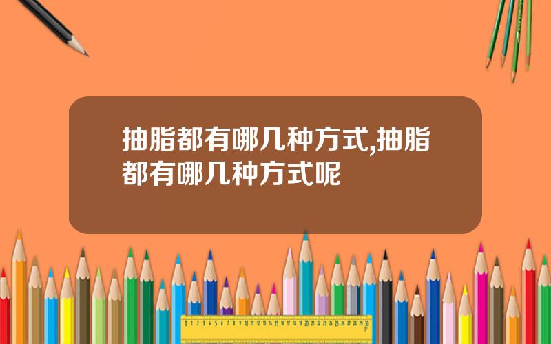 抽脂都有哪几种方式,抽脂都有哪几种方式呢