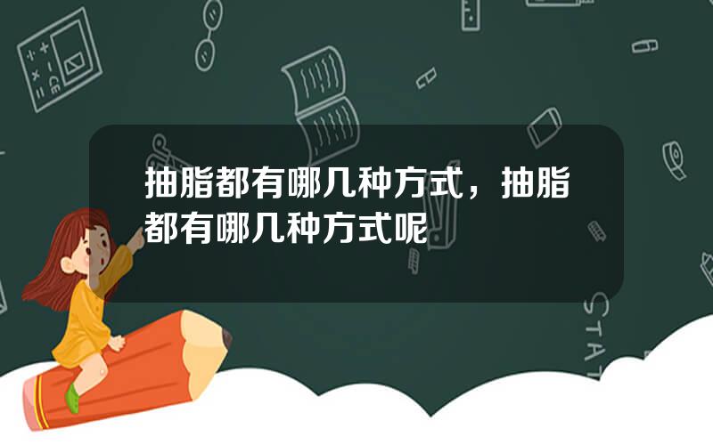 抽脂都有哪几种方式，抽脂都有哪几种方式呢
