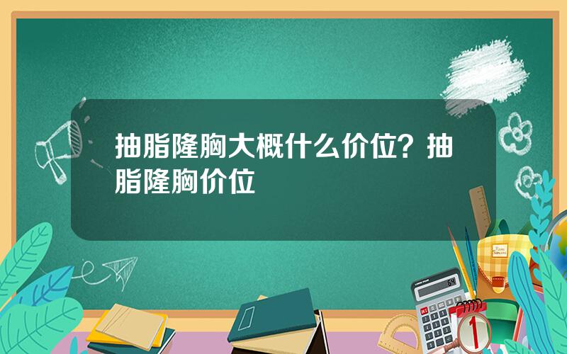 抽脂隆胸大概什么价位？抽脂隆胸价位