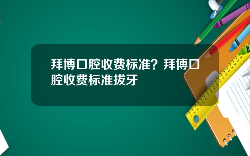 拜博口腔收费标准？拜博口腔收费标准拔牙