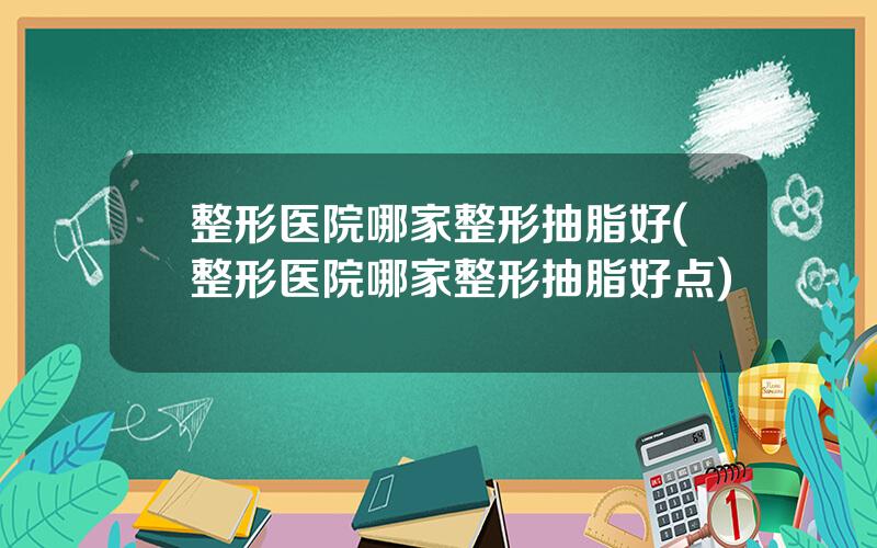 整形医院哪家整形抽脂好(整形医院哪家整形抽脂好点)
