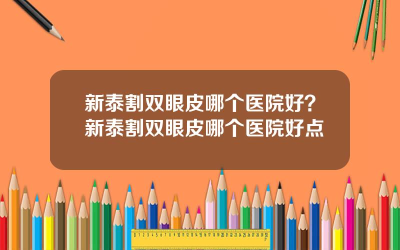 新泰割双眼皮哪个医院好？新泰割双眼皮哪个医院好点
