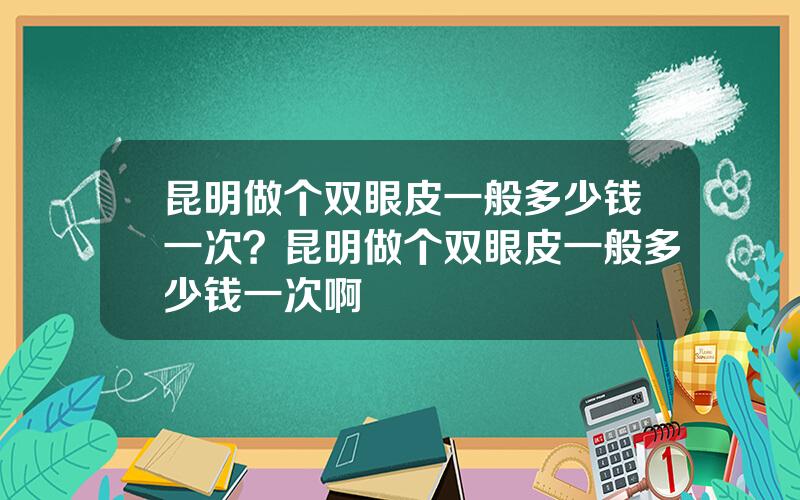 昆明做个双眼皮一般多少钱一次？昆明做个双眼皮一般多少钱一次啊