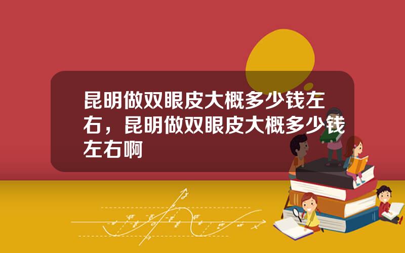 昆明做双眼皮大概多少钱左右，昆明做双眼皮大概多少钱左右啊