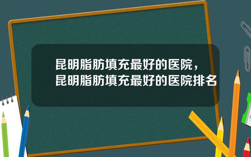 昆明脂肪填充最好的医院，昆明脂肪填充最好的医院排名
