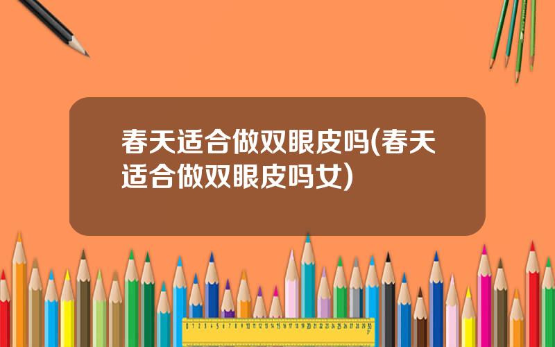 春天适合做双眼皮吗(春天适合做双眼皮吗女)