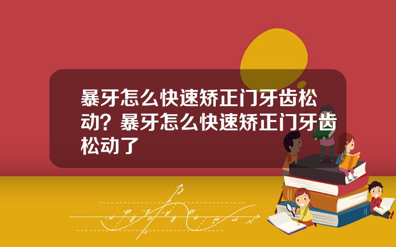 暴牙怎么快速矫正门牙齿松动？暴牙怎么快速矫正门牙齿松动了