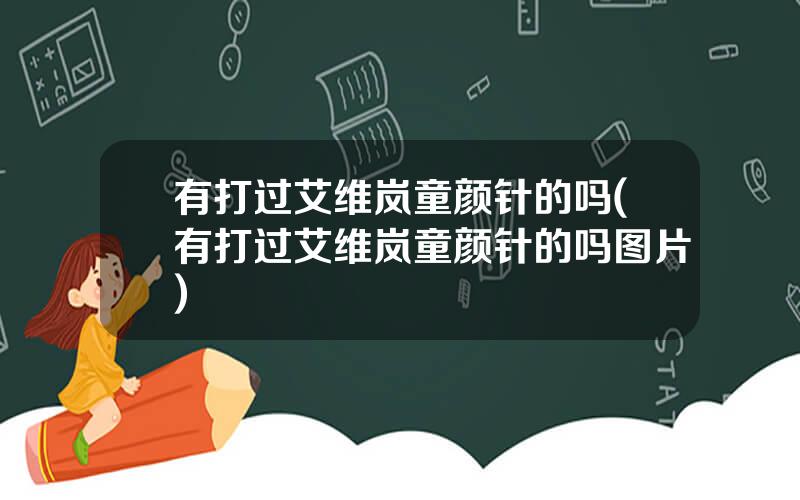 有打过艾维岚童颜针的吗(有打过艾维岚童颜针的吗图片)