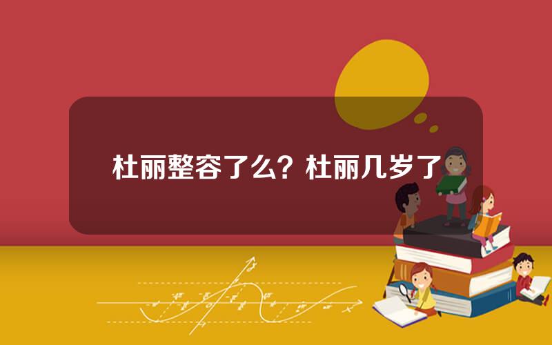杜丽整容了么？杜丽几岁了