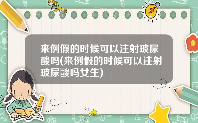 来例假的时候可以注射玻尿酸吗(来例假的时候可以注射玻尿酸吗女生)