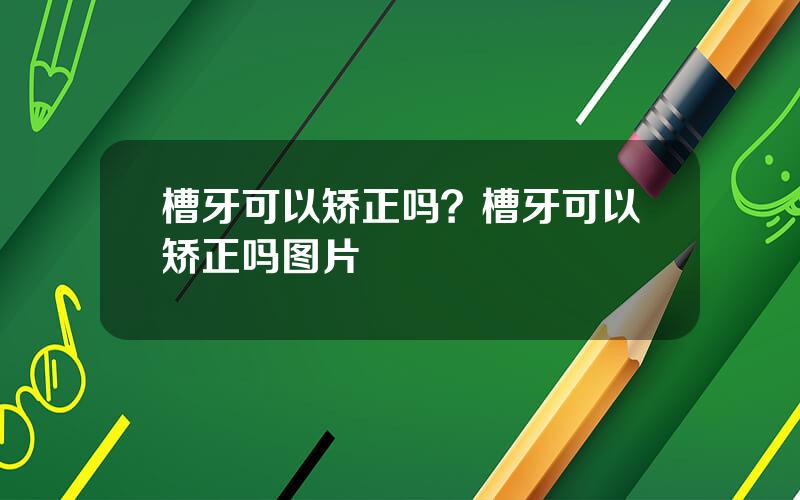 槽牙可以矫正吗？槽牙可以矫正吗图片