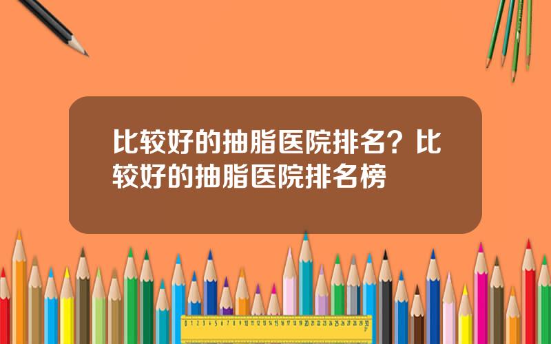 比较好的抽脂医院排名？比较好的抽脂医院排名榜