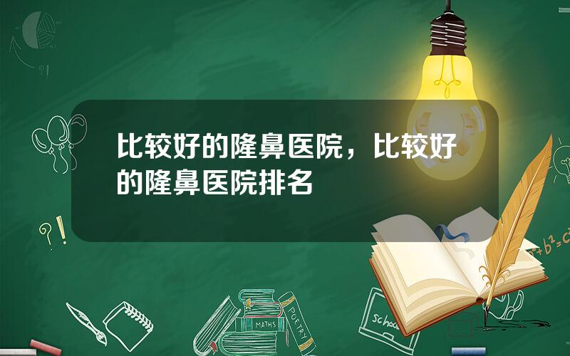 比较好的隆鼻医院，比较好的隆鼻医院排名