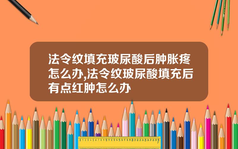 法令纹填充玻尿酸后肿胀疼怎么办,法令纹玻尿酸填充后有点红肿怎么办