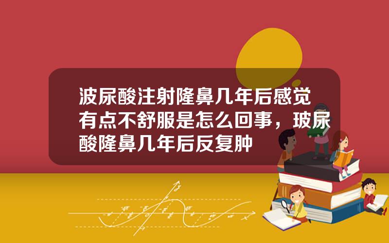 波尿酸注射隆鼻几年后感觉有点不舒服是怎么回事，玻尿酸隆鼻几年后反复肿