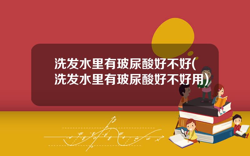 洗发水里有玻尿酸好不好(洗发水里有玻尿酸好不好用)