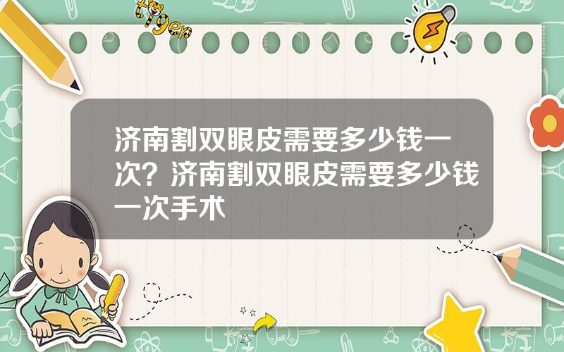 济南割双眼皮需要多少钱一次？济南割双眼皮需要多少钱一次手术