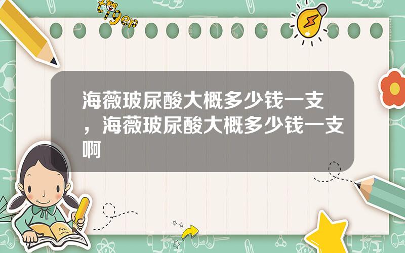 海薇玻尿酸大概多少钱一支，海薇玻尿酸大概多少钱一支啊