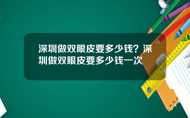 深圳做双眼皮要多少钱？深圳做双眼皮要多少钱一次