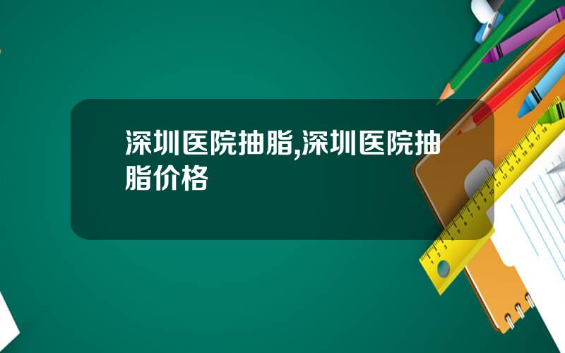 深圳医院抽脂,深圳医院抽脂价格