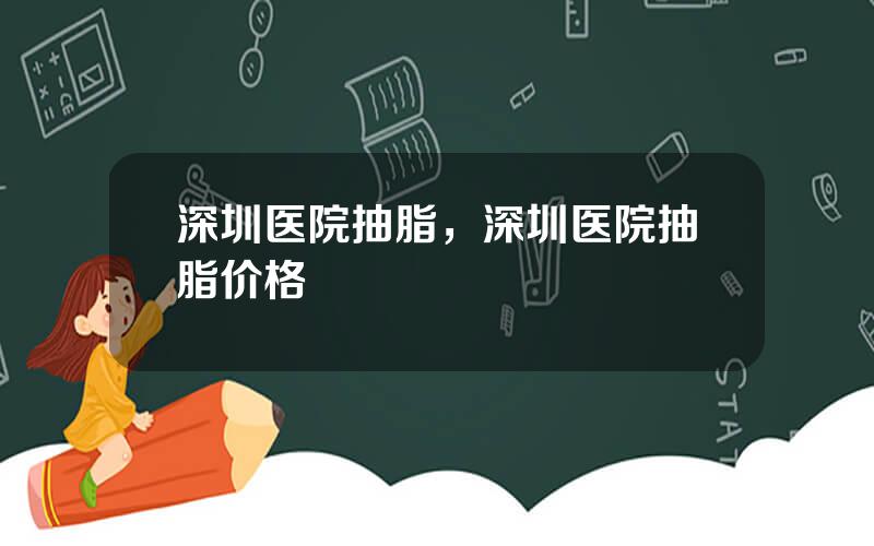 深圳医院抽脂，深圳医院抽脂价格