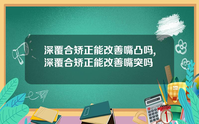 深覆合矫正能改善嘴凸吗,深覆合矫正能改善嘴突吗