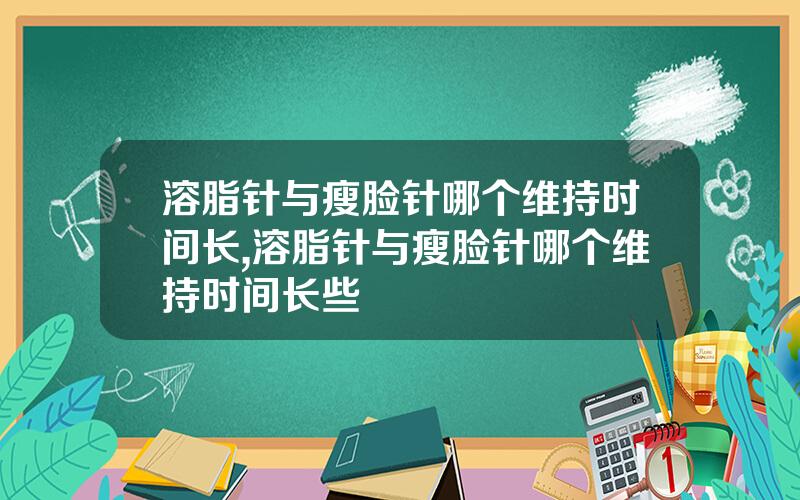 溶脂针与瘦脸针哪个维持时间长,溶脂针与瘦脸针哪个维持时间长些