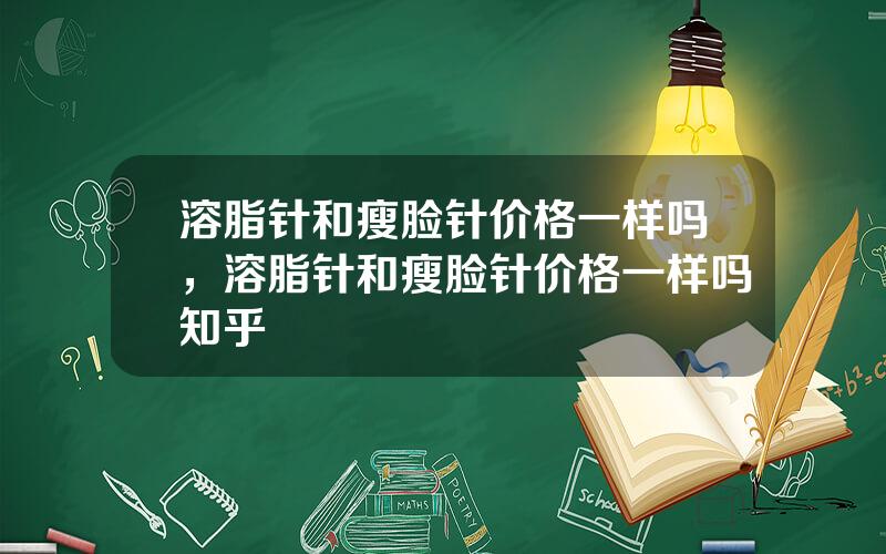 溶脂针和瘦脸针价格一样吗，溶脂针和瘦脸针价格一样吗知乎