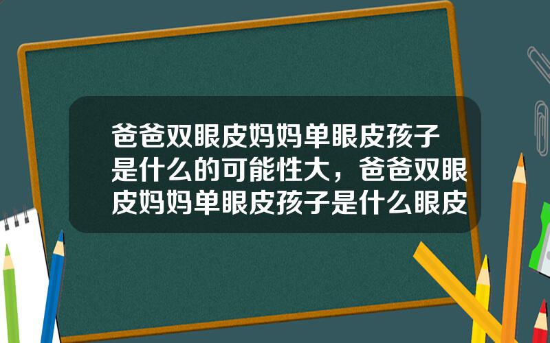 爸爸双眼皮妈妈单眼皮孩子是什么的可能性大，爸爸双眼皮妈妈单眼皮孩子是什么眼皮