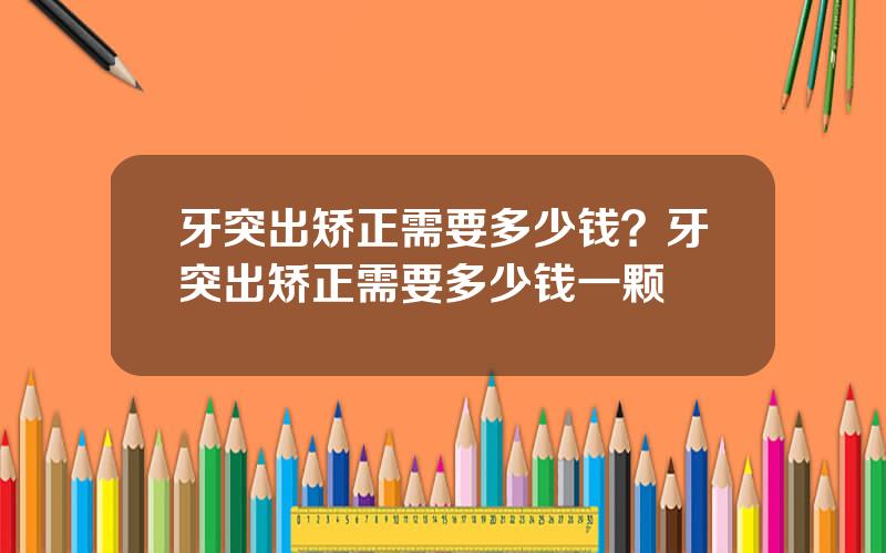 牙突出矫正需要多少钱？牙突出矫正需要多少钱一颗